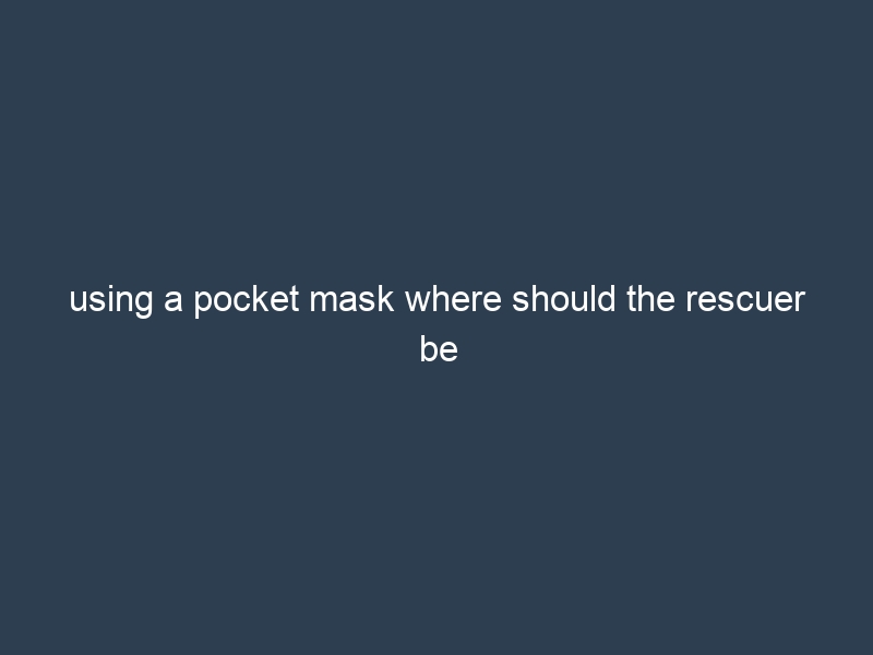 using a pocket mask where should the rescuer be positioned