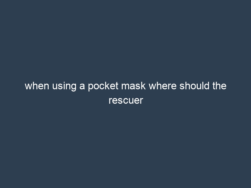 when using a pocket mask where should the rescuer be